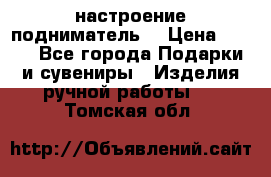 настроение подниматель) › Цена ­ 200 - Все города Подарки и сувениры » Изделия ручной работы   . Томская обл.